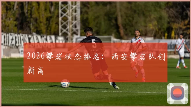 2026攀岩状态排名：西安攀岩队创新高