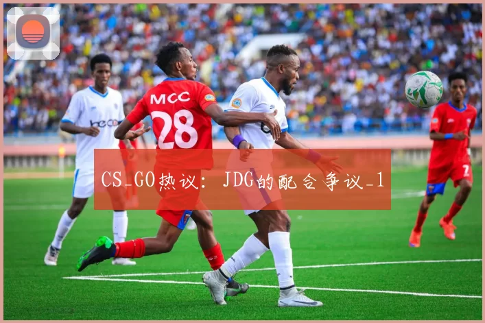 CS_GO热议：JDG的配合争议_1
