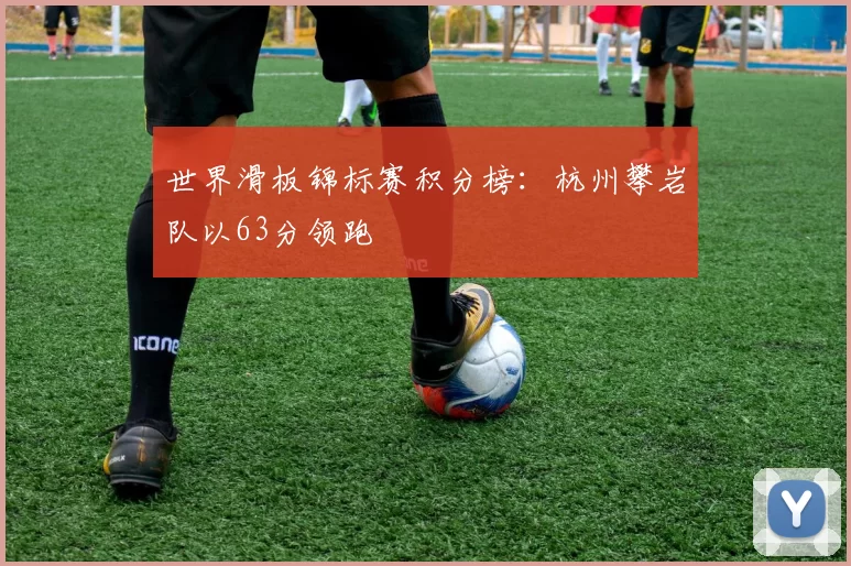 世界滑板锦标赛积分榜：杭州攀岩队以63分领跑