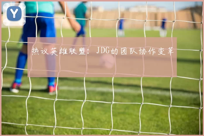 热议英雄联盟：JDG的团队协作变革