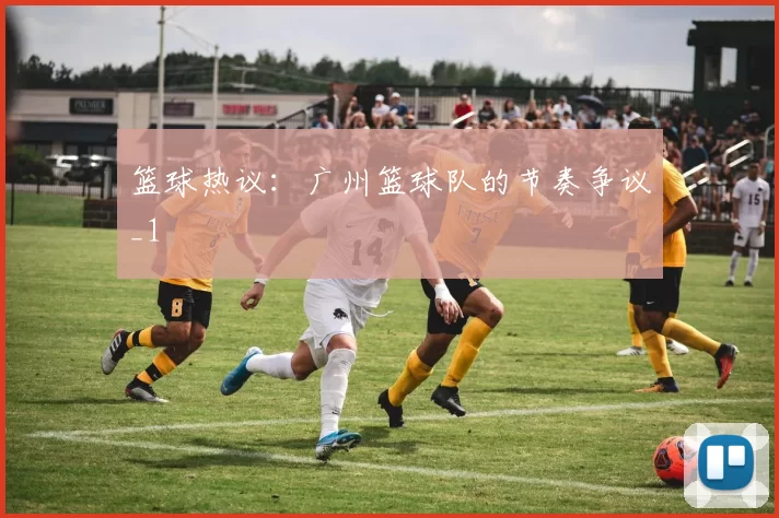 篮球热议：广州篮球队的节奏争议_1