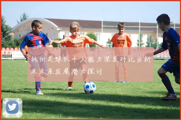 杭州足球队个人能力深度对比分析及未来发展潜力探讨