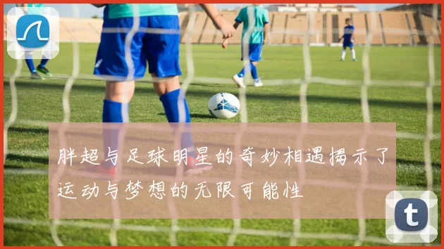 胖超与足球明星的奇妙相遇揭示了运动与梦想的无限可能性