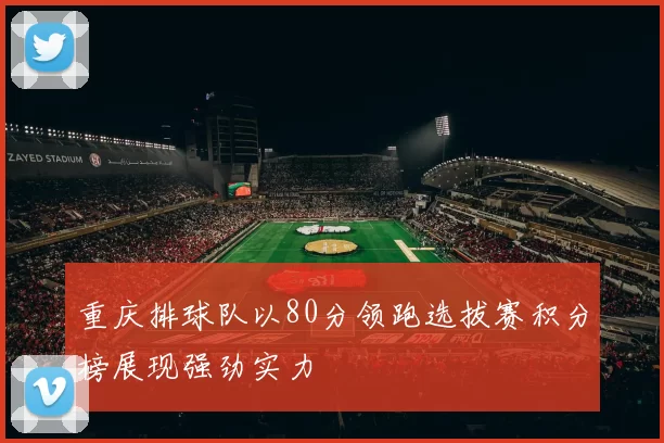 重庆排球队以80分领跑选拔赛积分榜展现强劲实力