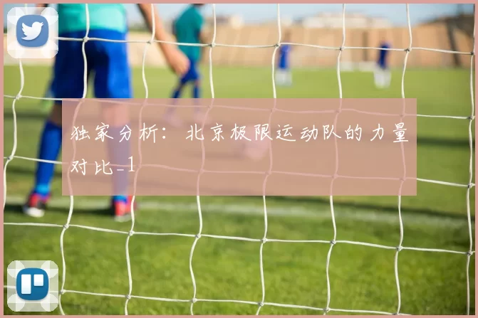 独家分析：北京极限运动队的力量对比_1